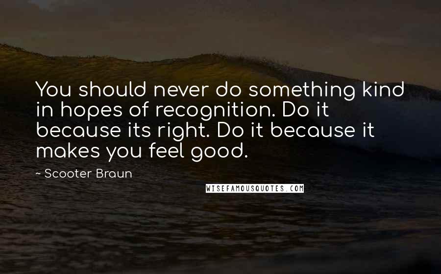 Scooter Braun Quotes: You should never do something kind in hopes of recognition. Do it because its right. Do it because it makes you feel good.