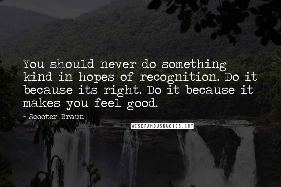 Scooter Braun Quotes: You should never do something kind in hopes of recognition. Do it because its right. Do it because it makes you feel good.