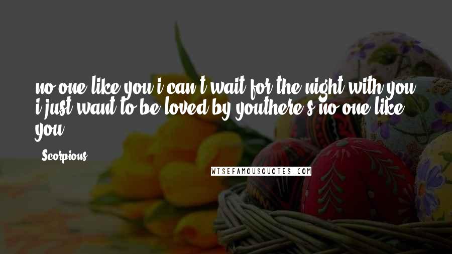 Scorpions Quotes: no one like you i can't wait for the night with you i just want to be loved by youthere's no one like you