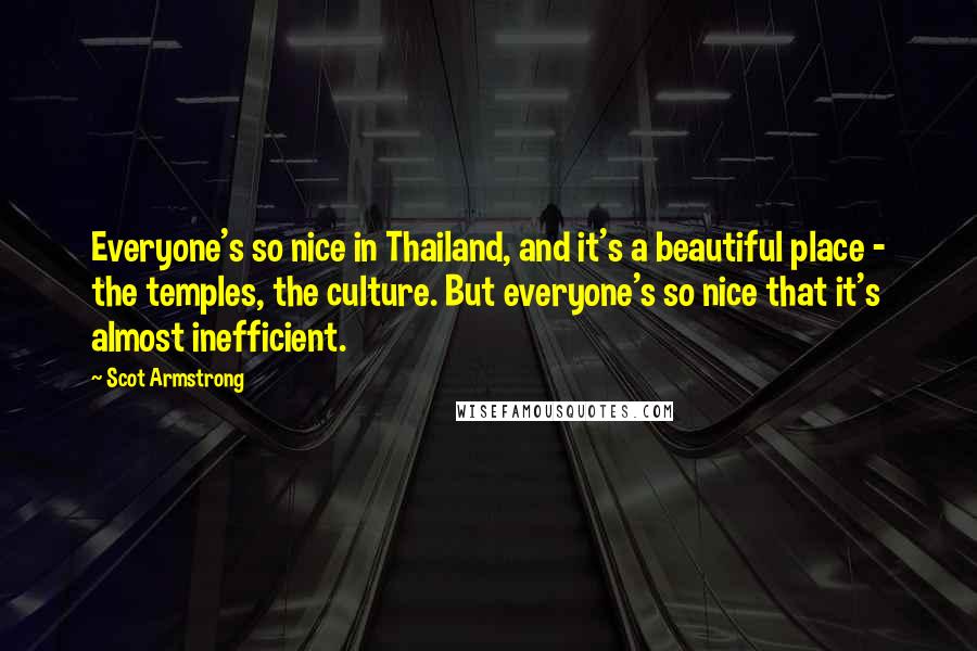 Scot Armstrong Quotes: Everyone's so nice in Thailand, and it's a beautiful place - the temples, the culture. But everyone's so nice that it's almost inefficient.