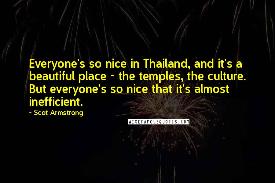 Scot Armstrong Quotes: Everyone's so nice in Thailand, and it's a beautiful place - the temples, the culture. But everyone's so nice that it's almost inefficient.