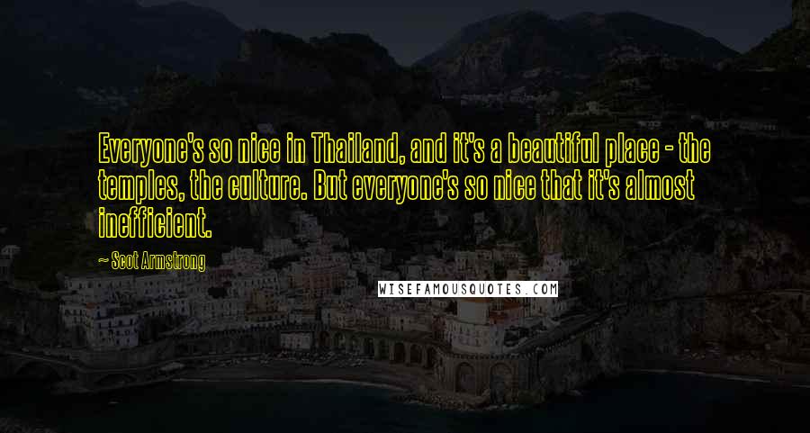 Scot Armstrong Quotes: Everyone's so nice in Thailand, and it's a beautiful place - the temples, the culture. But everyone's so nice that it's almost inefficient.