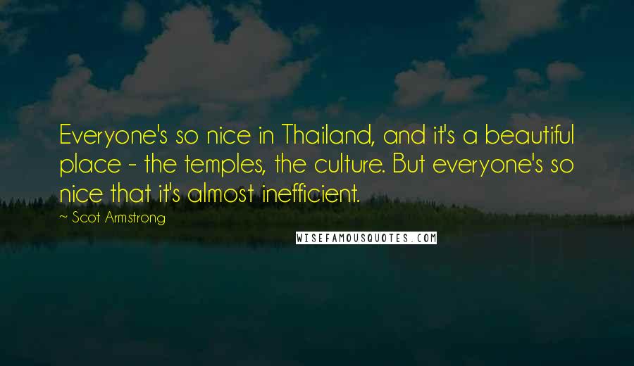 Scot Armstrong Quotes: Everyone's so nice in Thailand, and it's a beautiful place - the temples, the culture. But everyone's so nice that it's almost inefficient.