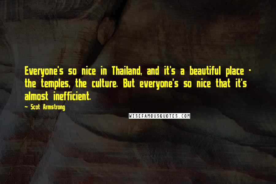 Scot Armstrong Quotes: Everyone's so nice in Thailand, and it's a beautiful place - the temples, the culture. But everyone's so nice that it's almost inefficient.