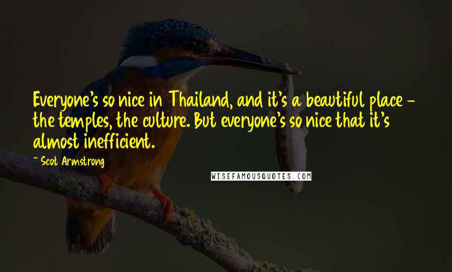 Scot Armstrong Quotes: Everyone's so nice in Thailand, and it's a beautiful place - the temples, the culture. But everyone's so nice that it's almost inefficient.