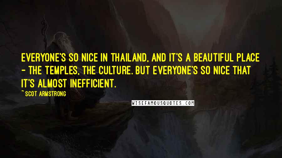 Scot Armstrong Quotes: Everyone's so nice in Thailand, and it's a beautiful place - the temples, the culture. But everyone's so nice that it's almost inefficient.