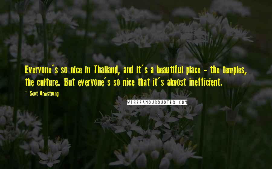 Scot Armstrong Quotes: Everyone's so nice in Thailand, and it's a beautiful place - the temples, the culture. But everyone's so nice that it's almost inefficient.