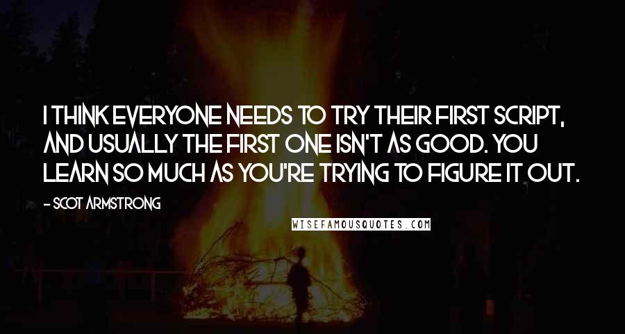 Scot Armstrong Quotes: I think everyone needs to try their first script, and usually the first one isn't as good. You learn so much as you're trying to figure it out.