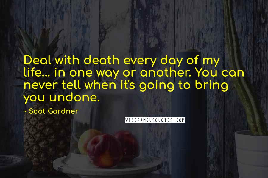 Scot Gardner Quotes: Deal with death every day of my life... in one way or another. You can never tell when it's going to bring you undone.