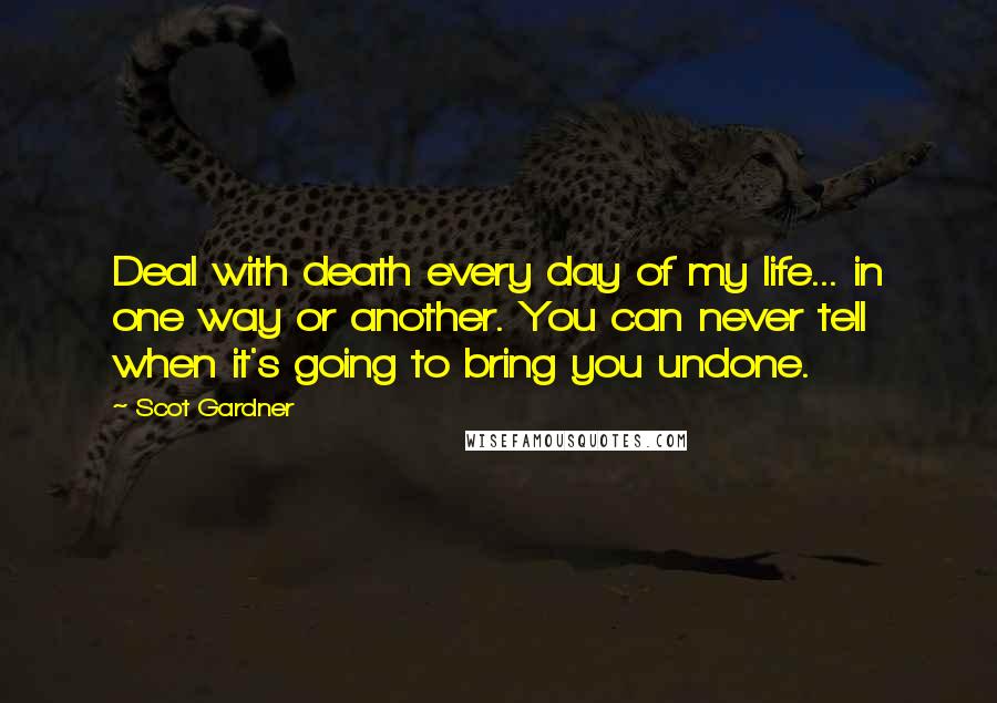 Scot Gardner Quotes: Deal with death every day of my life... in one way or another. You can never tell when it's going to bring you undone.