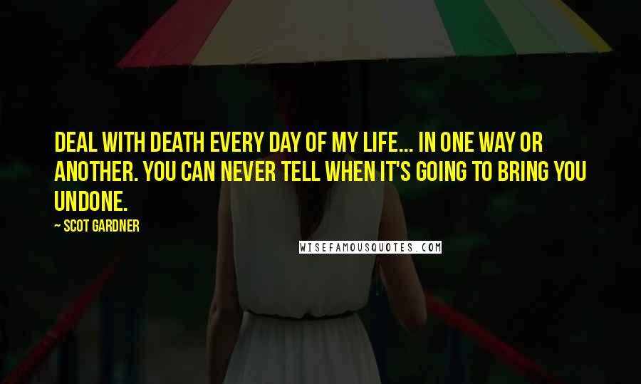 Scot Gardner Quotes: Deal with death every day of my life... in one way or another. You can never tell when it's going to bring you undone.