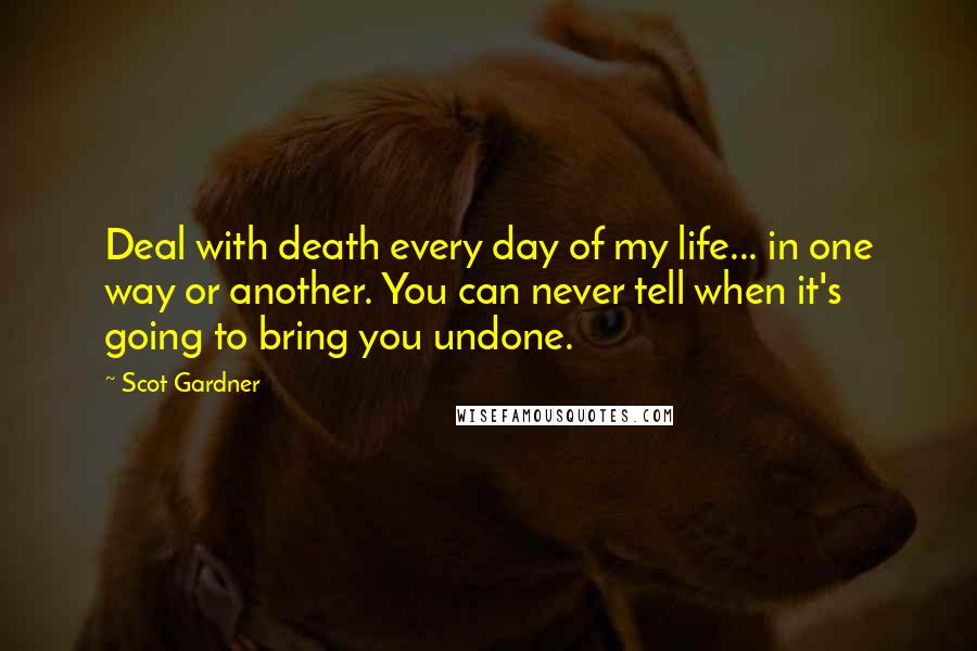 Scot Gardner Quotes: Deal with death every day of my life... in one way or another. You can never tell when it's going to bring you undone.