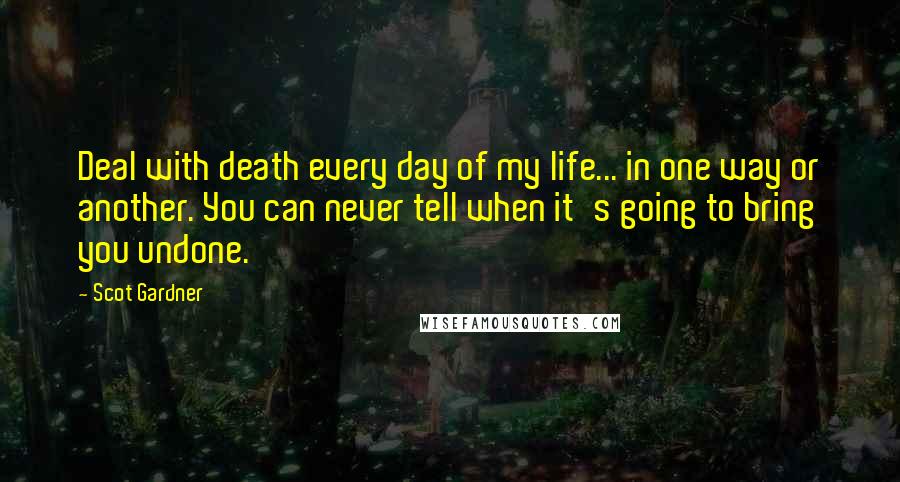 Scot Gardner Quotes: Deal with death every day of my life... in one way or another. You can never tell when it's going to bring you undone.