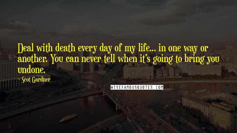 Scot Gardner Quotes: Deal with death every day of my life... in one way or another. You can never tell when it's going to bring you undone.