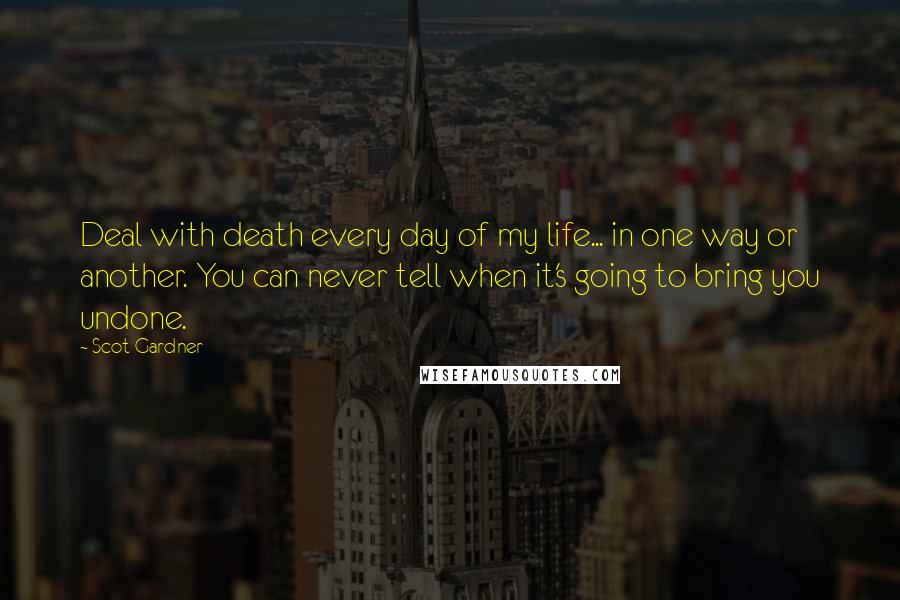 Scot Gardner Quotes: Deal with death every day of my life... in one way or another. You can never tell when it's going to bring you undone.