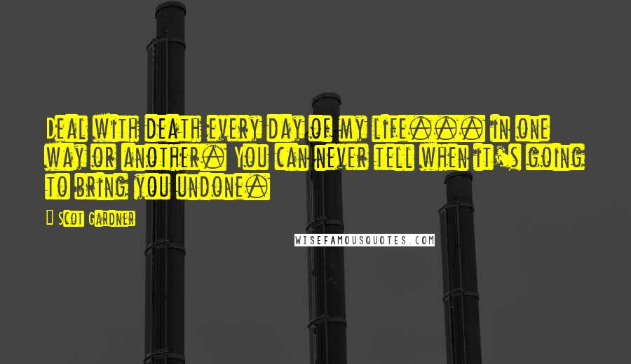 Scot Gardner Quotes: Deal with death every day of my life... in one way or another. You can never tell when it's going to bring you undone.