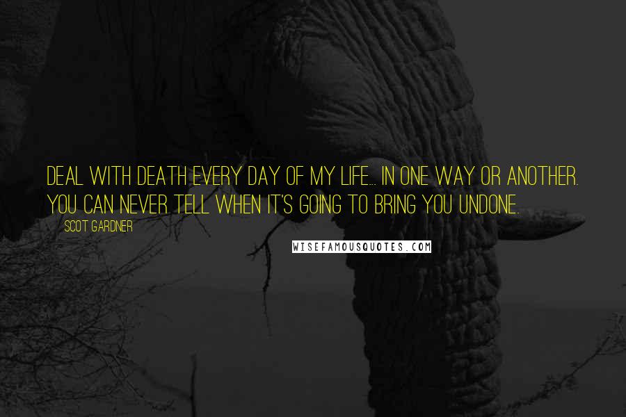 Scot Gardner Quotes: Deal with death every day of my life... in one way or another. You can never tell when it's going to bring you undone.