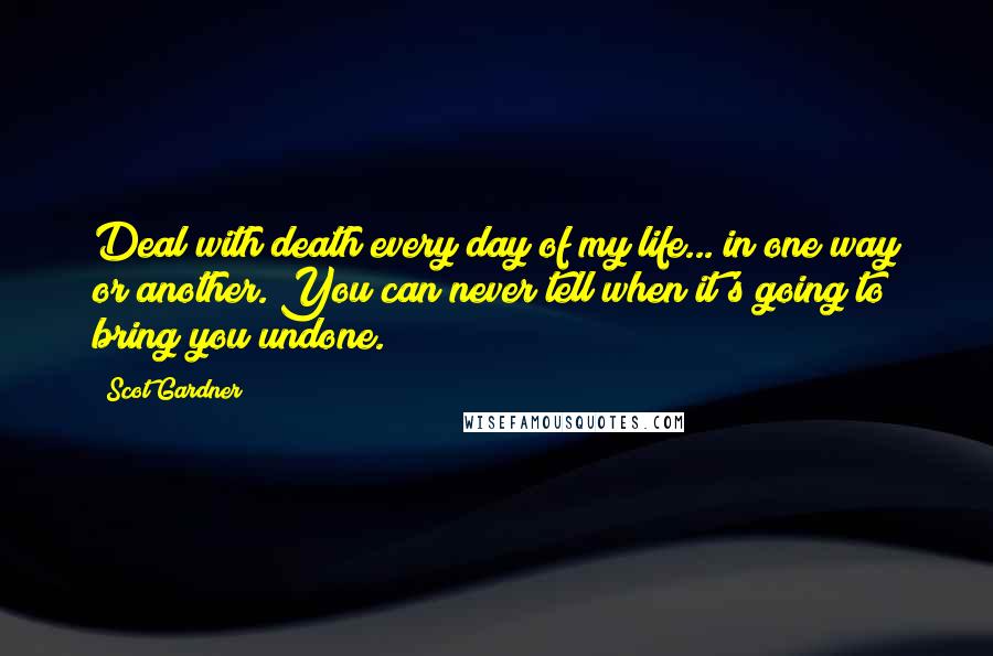 Scot Gardner Quotes: Deal with death every day of my life... in one way or another. You can never tell when it's going to bring you undone.