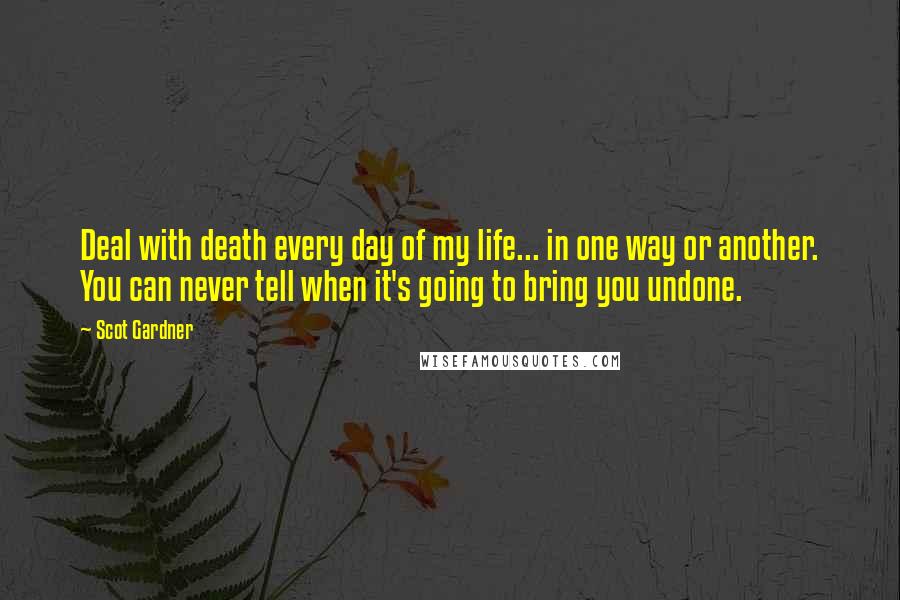 Scot Gardner Quotes: Deal with death every day of my life... in one way or another. You can never tell when it's going to bring you undone.