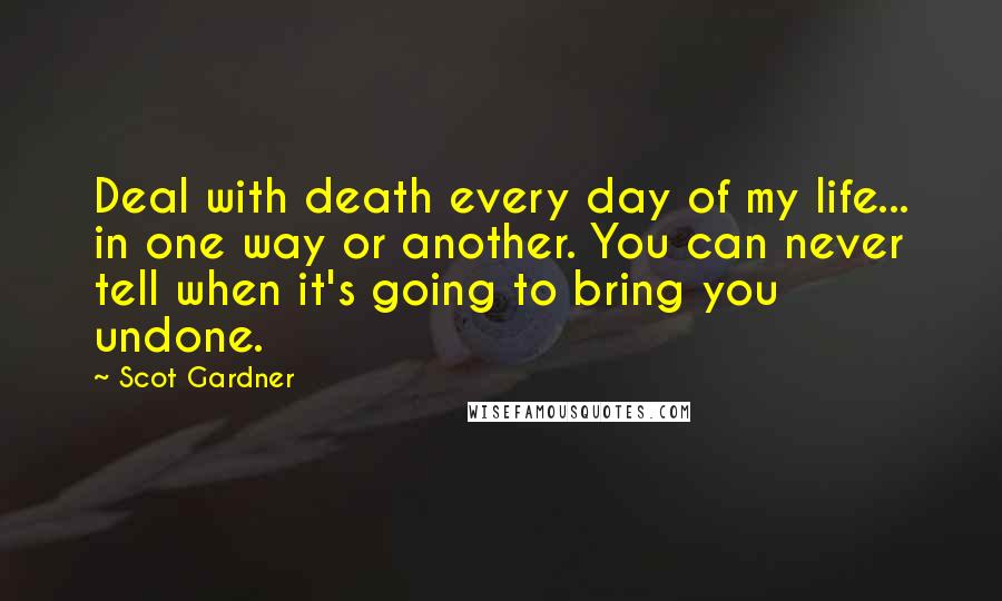 Scot Gardner Quotes: Deal with death every day of my life... in one way or another. You can never tell when it's going to bring you undone.