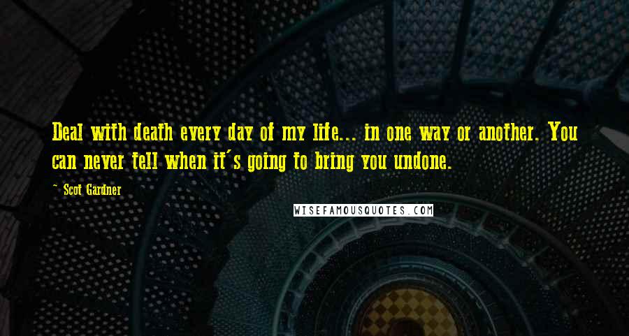 Scot Gardner Quotes: Deal with death every day of my life... in one way or another. You can never tell when it's going to bring you undone.