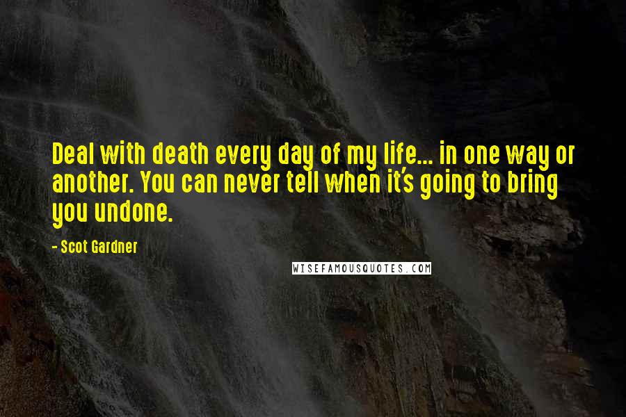 Scot Gardner Quotes: Deal with death every day of my life... in one way or another. You can never tell when it's going to bring you undone.