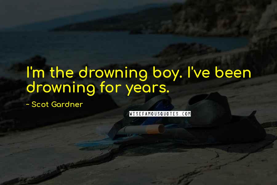 Scot Gardner Quotes: I'm the drowning boy. I've been drowning for years.