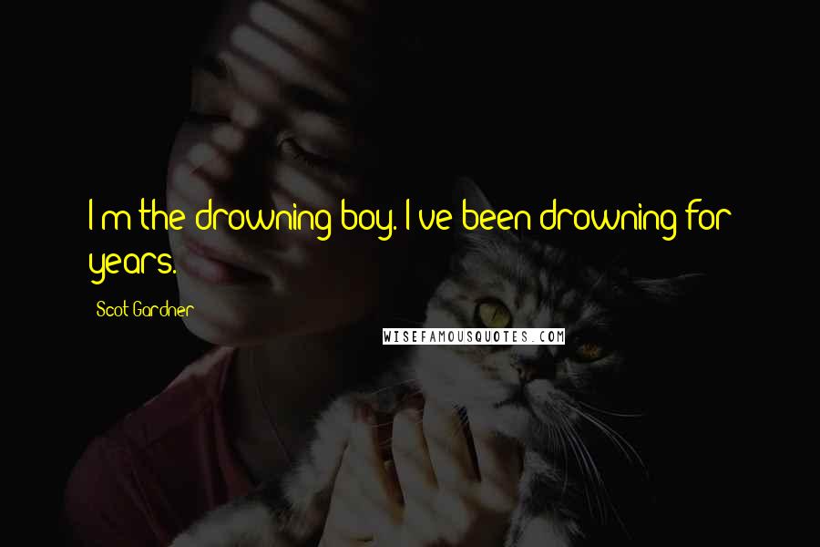 Scot Gardner Quotes: I'm the drowning boy. I've been drowning for years.