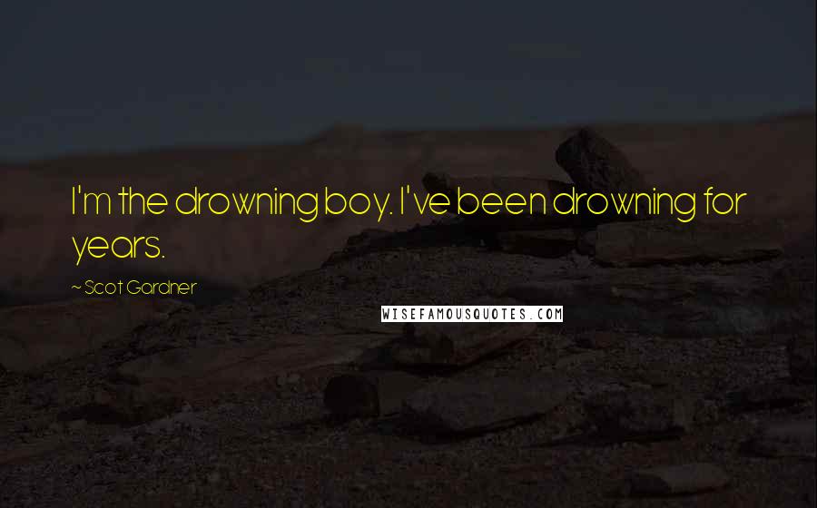 Scot Gardner Quotes: I'm the drowning boy. I've been drowning for years.