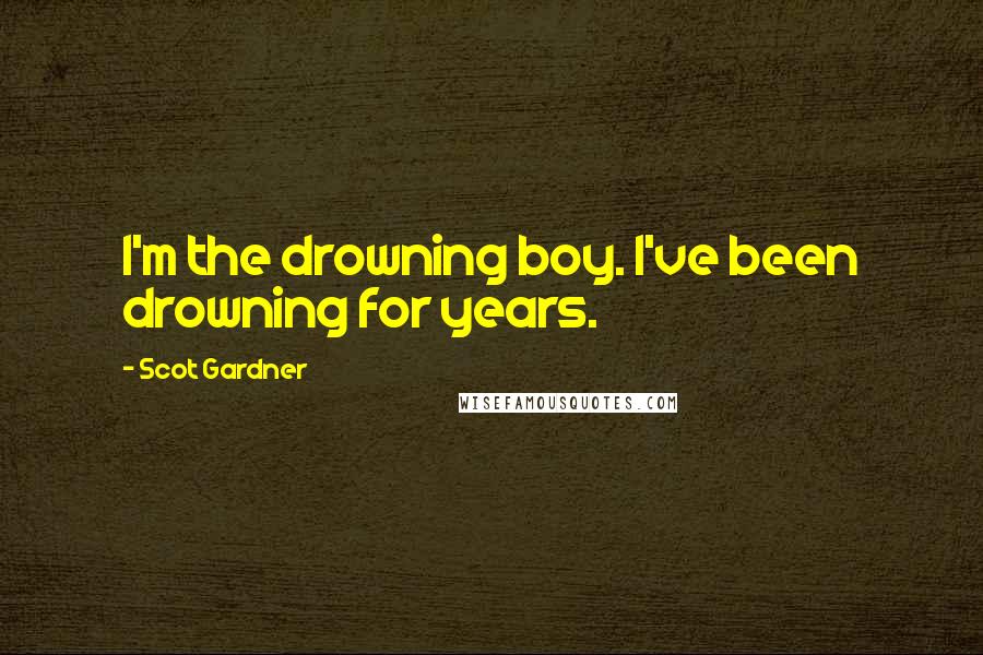 Scot Gardner Quotes: I'm the drowning boy. I've been drowning for years.