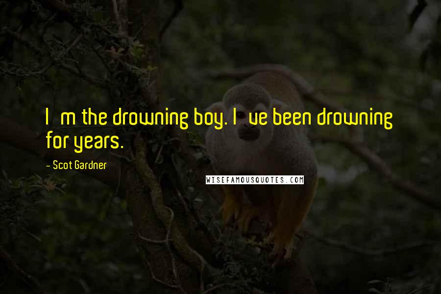 Scot Gardner Quotes: I'm the drowning boy. I've been drowning for years.