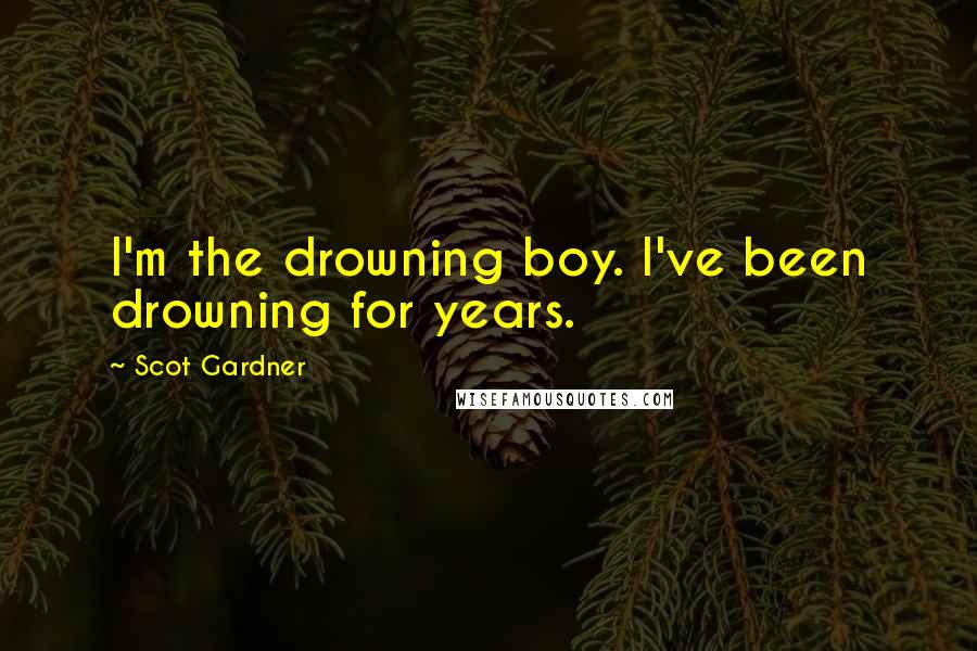 Scot Gardner Quotes: I'm the drowning boy. I've been drowning for years.