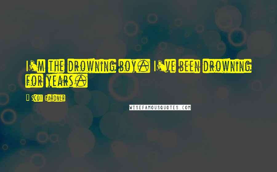 Scot Gardner Quotes: I'm the drowning boy. I've been drowning for years.