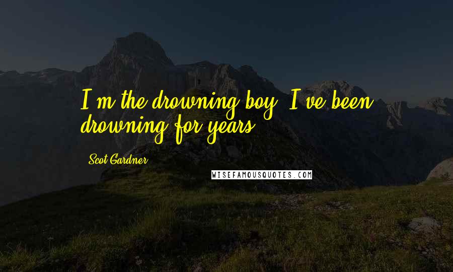 Scot Gardner Quotes: I'm the drowning boy. I've been drowning for years.