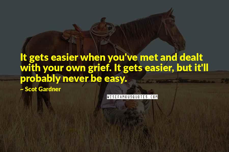 Scot Gardner Quotes: It gets easier when you've met and dealt with your own grief. It gets easier, but it'll probably never be easy.