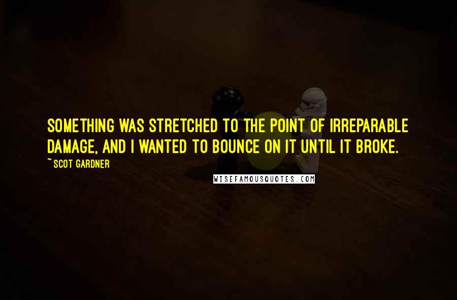 Scot Gardner Quotes: Something was stretched to the point of irreparable damage, and I wanted to bounce on it until it broke.