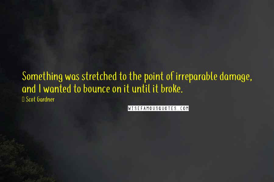 Scot Gardner Quotes: Something was stretched to the point of irreparable damage, and I wanted to bounce on it until it broke.