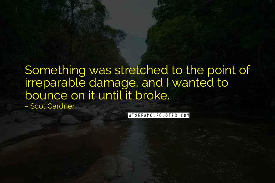 Scot Gardner Quotes: Something was stretched to the point of irreparable damage, and I wanted to bounce on it until it broke.