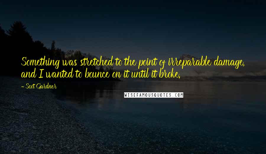 Scot Gardner Quotes: Something was stretched to the point of irreparable damage, and I wanted to bounce on it until it broke.