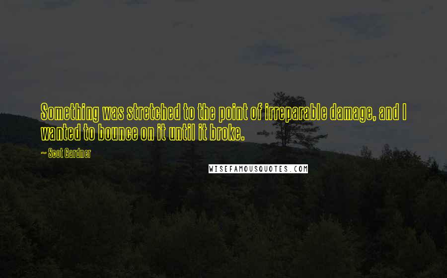 Scot Gardner Quotes: Something was stretched to the point of irreparable damage, and I wanted to bounce on it until it broke.