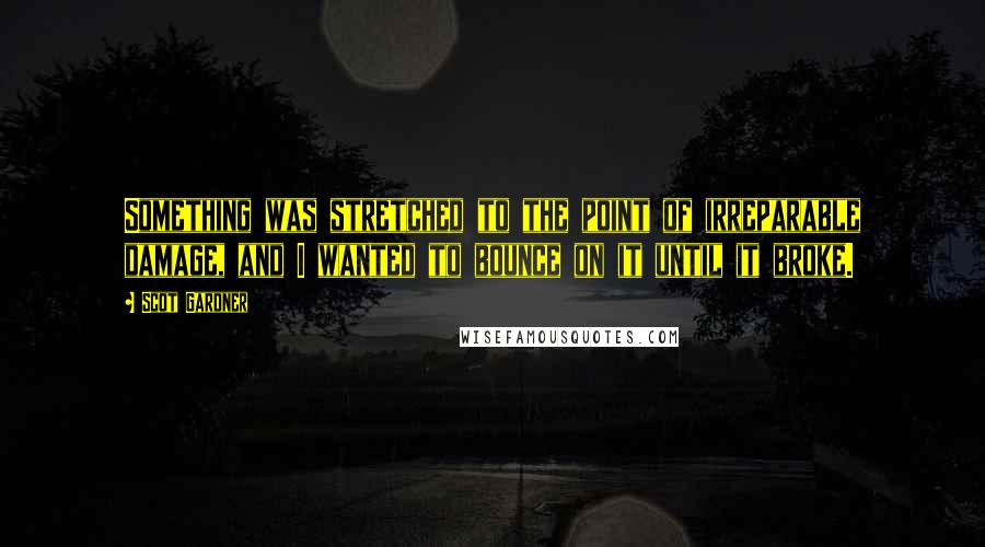 Scot Gardner Quotes: Something was stretched to the point of irreparable damage, and I wanted to bounce on it until it broke.