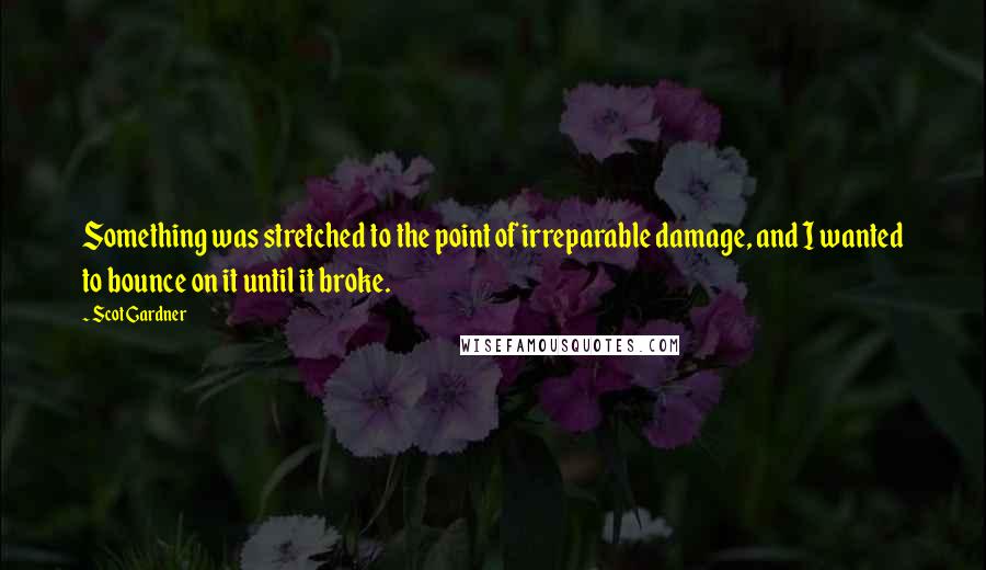 Scot Gardner Quotes: Something was stretched to the point of irreparable damage, and I wanted to bounce on it until it broke.