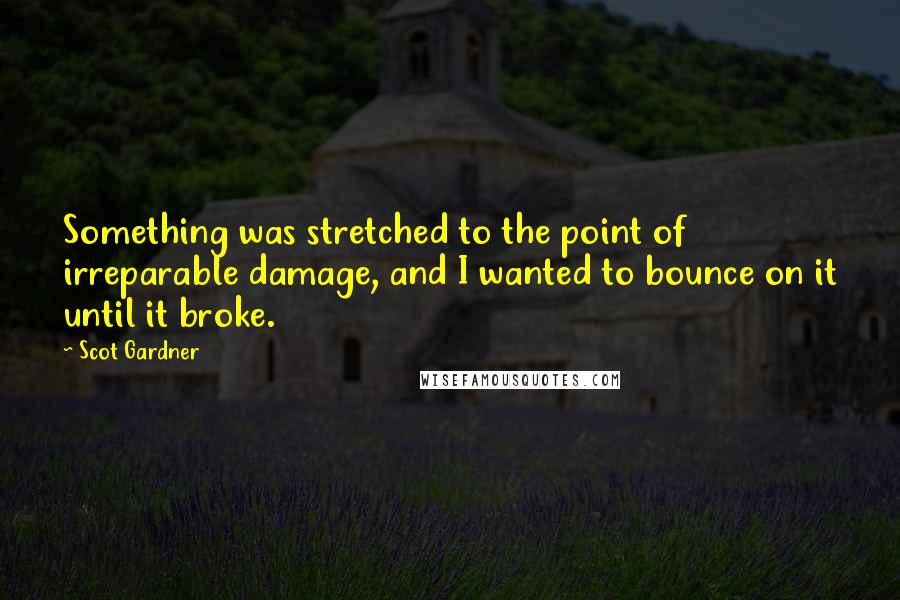 Scot Gardner Quotes: Something was stretched to the point of irreparable damage, and I wanted to bounce on it until it broke.