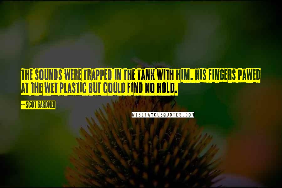 Scot Gardner Quotes: The sounds were trapped in the tank with him. His fingers pawed at the wet plastic but could find no hold.