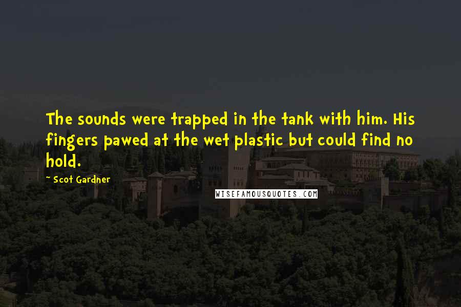 Scot Gardner Quotes: The sounds were trapped in the tank with him. His fingers pawed at the wet plastic but could find no hold.