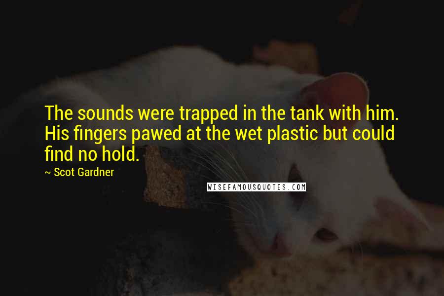 Scot Gardner Quotes: The sounds were trapped in the tank with him. His fingers pawed at the wet plastic but could find no hold.