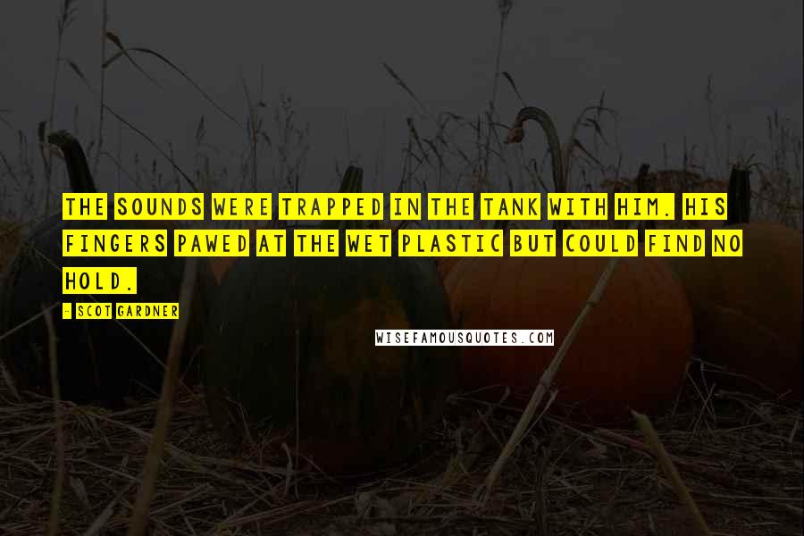 Scot Gardner Quotes: The sounds were trapped in the tank with him. His fingers pawed at the wet plastic but could find no hold.