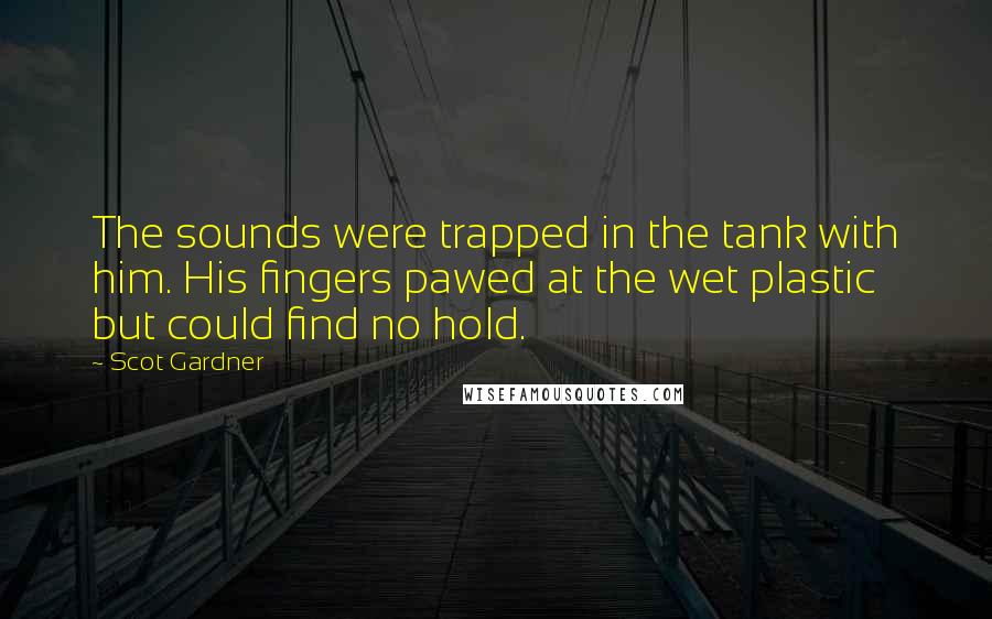 Scot Gardner Quotes: The sounds were trapped in the tank with him. His fingers pawed at the wet plastic but could find no hold.