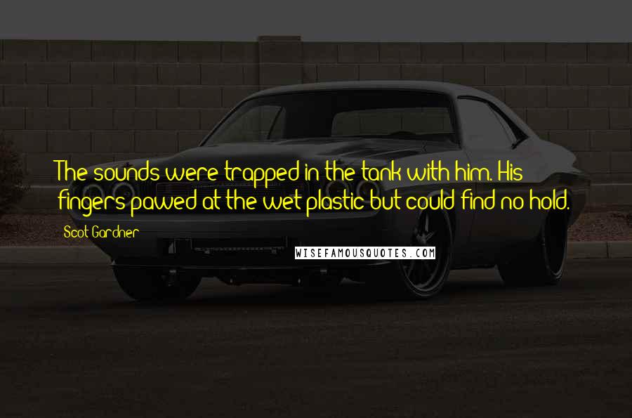 Scot Gardner Quotes: The sounds were trapped in the tank with him. His fingers pawed at the wet plastic but could find no hold.