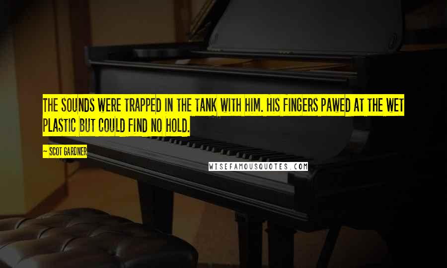 Scot Gardner Quotes: The sounds were trapped in the tank with him. His fingers pawed at the wet plastic but could find no hold.